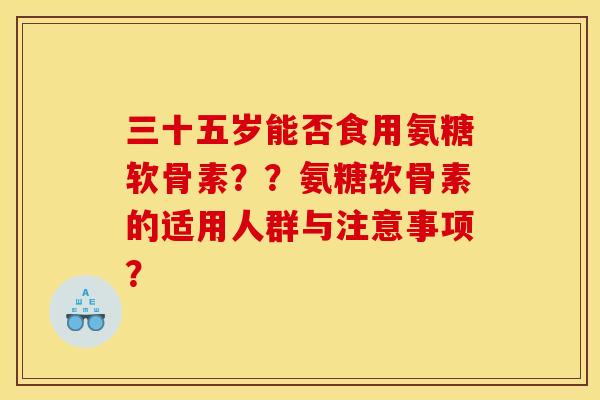 三十五岁能否食用氨糖软骨素？？氨糖软骨素的适用人群与注意事项？