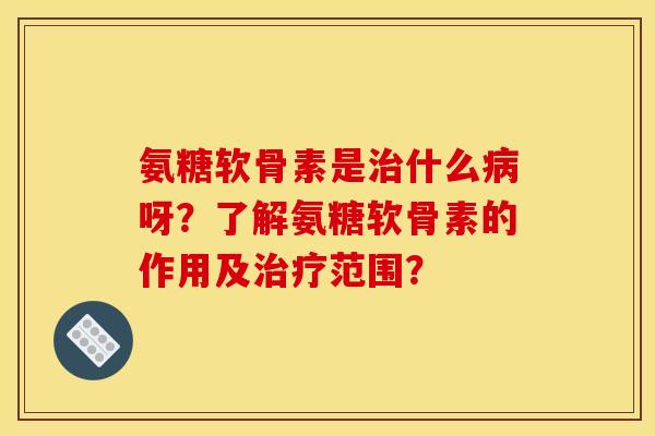 氨糖软骨素是治什么病呀？了解氨糖软骨素的作用及治疗范围？