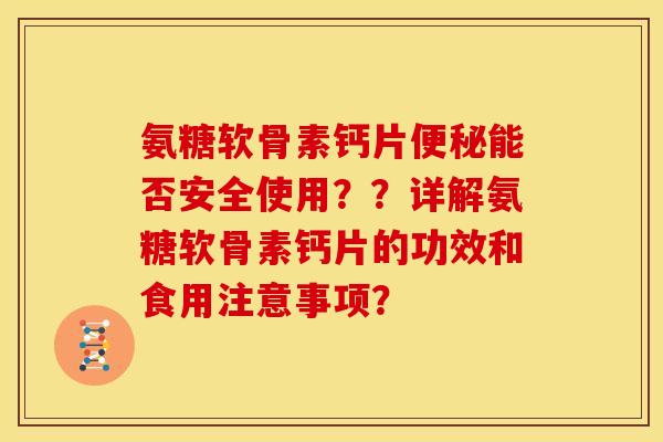 氨糖软骨素钙片便秘能否安全使用？？详解氨糖软骨素钙片的功效和食用注意事项？