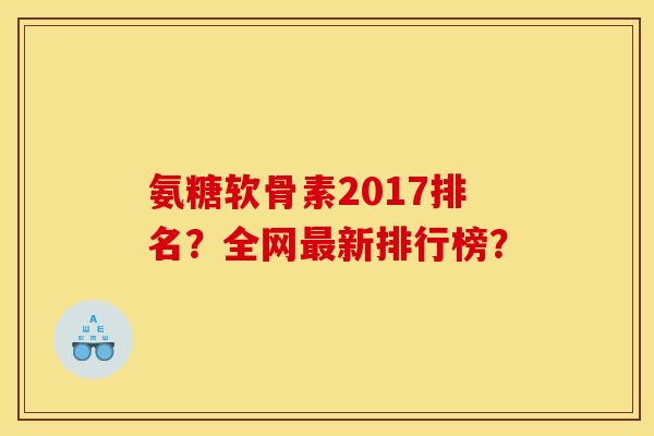 氨糖软骨素2017排名？全网最新排行榜？