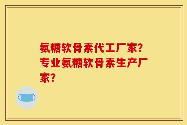 氨糖软骨素代工厂家？专业氨糖软骨素生产厂家？