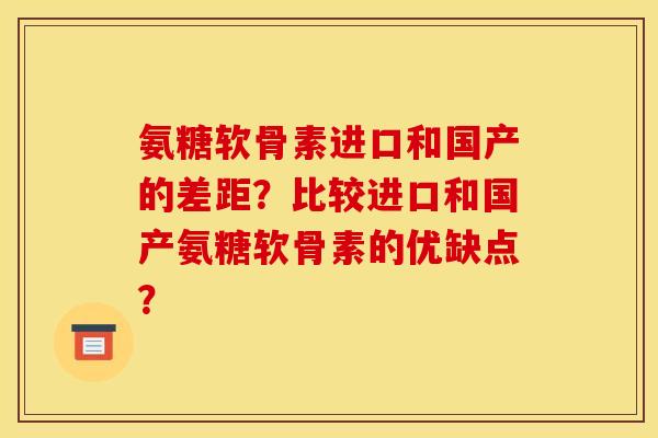 氨糖软骨素进口和国产的差距？比较进口和国产氨糖软骨素的优缺点？
