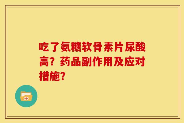 吃了氨糖软骨素片尿酸高？药品副作用及应对措施？