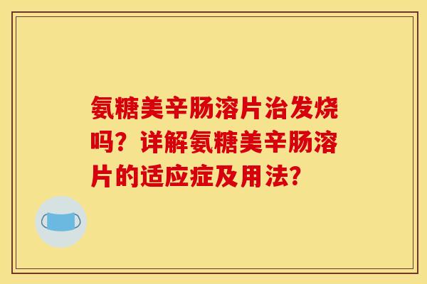 氨糖美辛肠溶片治发烧吗？详解氨糖美辛肠溶片的适应症及用法？