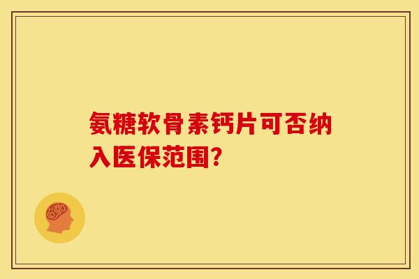 氨糖软骨素钙片可否纳入医保范围？