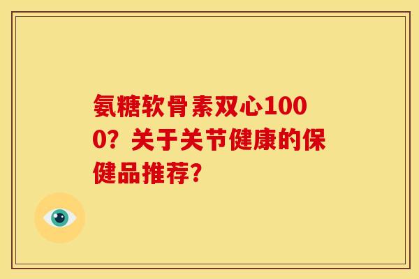 氨糖软骨素双心1000？关于关节健康的保健品推荐？