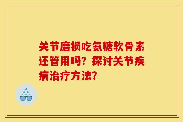 关节磨损吃氨糖软骨素还管用吗？探讨关节疾病治疗方法？