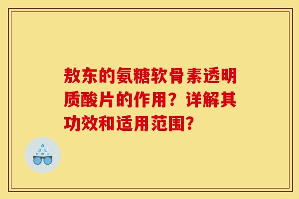 敖东的氨糖软骨素透明质酸片的作用？详解其功效和适用范围？