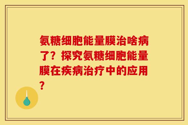 氨糖细胞能量膜治啥病了？探究氨糖细胞能量膜在疾病治疗中的应用？