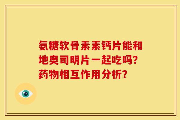 氨糖软骨素素钙片能和地奥司明片一起吃吗？药物相互作用分析？