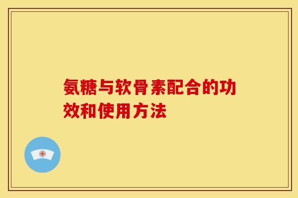 氨糖与软骨素配合的功效和使用方法
