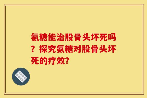 氨糖能治股骨头坏死吗？探究氨糖对股骨头坏死的疗效？