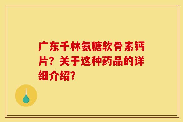广东千林氨糖软骨素钙片？关于这种药品的详细介绍？