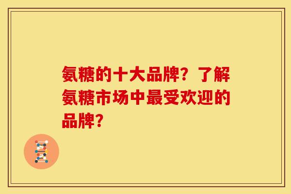 氨糖的十大品牌？了解氨糖市场中最受欢迎的品牌？
