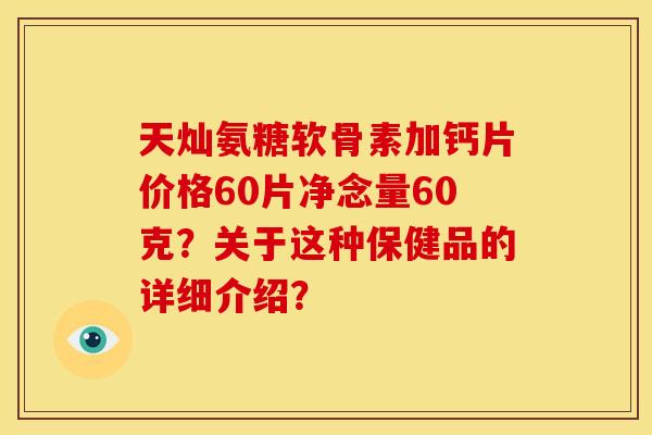天灿氨糖软骨素加钙片价格60片净念量60克？关于这种保健品的详细介绍？