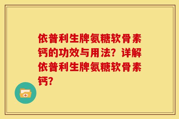 依普利生牌氨糖软骨素钙的功效与用法？详解依普利生牌氨糖软骨素钙？