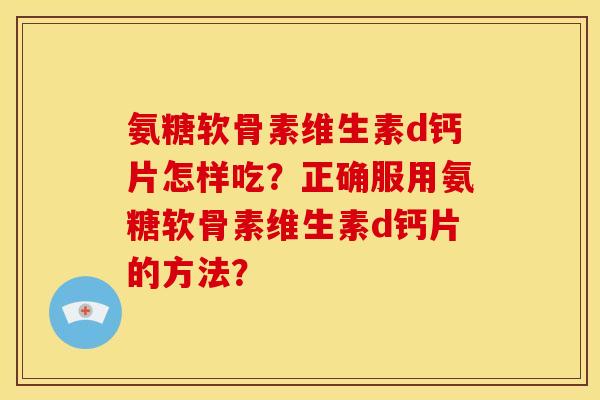 氨糖软骨素维生素d钙片怎样吃？正确服用氨糖软骨素维生素d钙片的方法？
