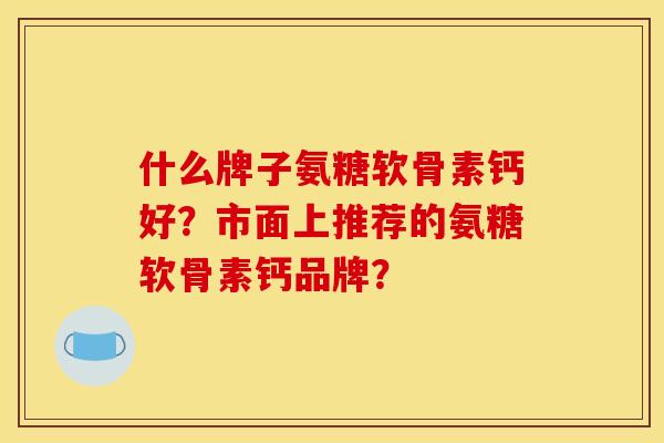 什么牌子氨糖软骨素钙好？市面上推荐的氨糖软骨素钙品牌？