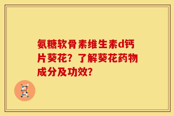 氨糖软骨素维生素d钙片葵花？了解葵花药物成分及功效？