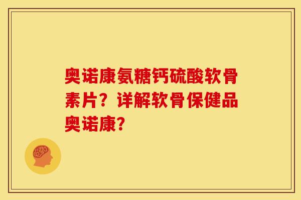 奥诺康氨糖钙硫酸软骨素片？详解软骨保健品奥诺康？