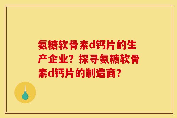 氨糖软骨素d钙片的生产企业？探寻氨糖软骨素d钙片的制造商？