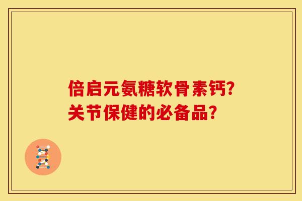 倍启元氨糖软骨素钙？关节保健的必备品？