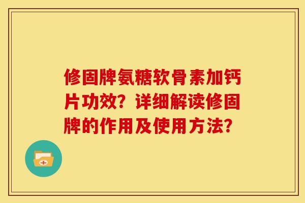 修固牌氨糖软骨素加钙片功效？详细解读修固牌的作用及使用方法？