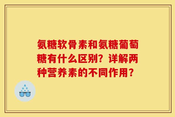 氨糖软骨素和氨糖葡萄糖有什么区别？详解两种营养素的不同作用？