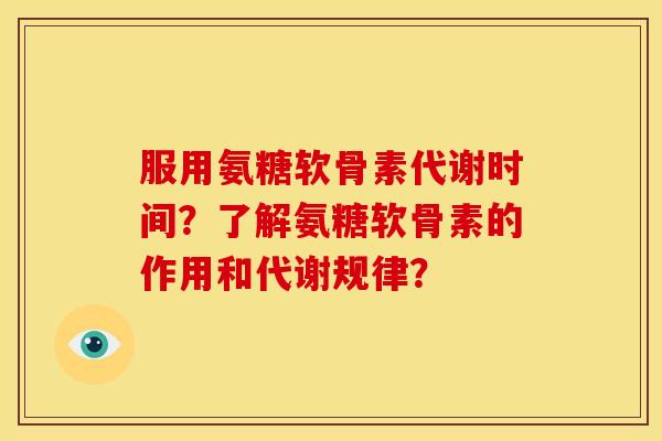 服用氨糖软骨素代谢时间？了解氨糖软骨素的作用和代谢规律？