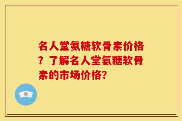 名人堂氨糖软骨素价格？了解名人堂氨糖软骨素的市场价格？