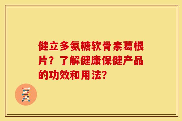 健立多氨糖软骨素葛根片？了解健康保健产品的功效和用法？