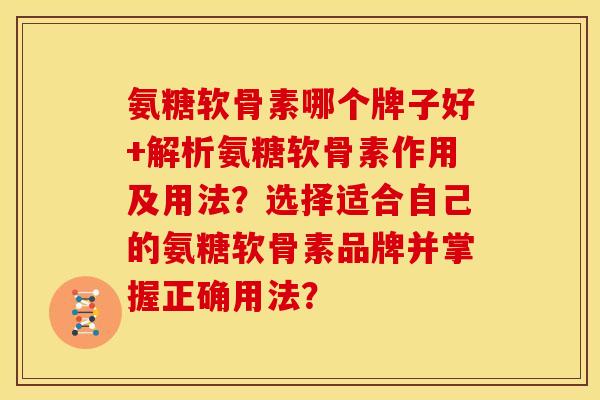 氨糖软骨素哪个牌子好+解析氨糖软骨素作用及用法？选择适合自己的氨糖软骨素品牌并掌握正确用法？