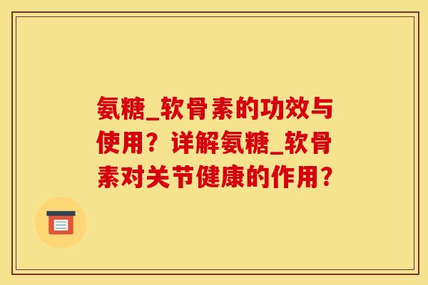 氨糖_软骨素的功效与使用？详解氨糖_软骨素对关节健康的作用？