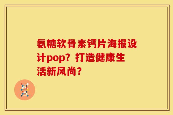 氨糖软骨素钙片海报设计pop？打造健康生活新风尚？