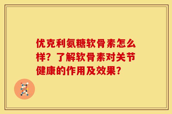 优克利氨糖软骨素怎么样？了解软骨素对关节健康的作用及效果？