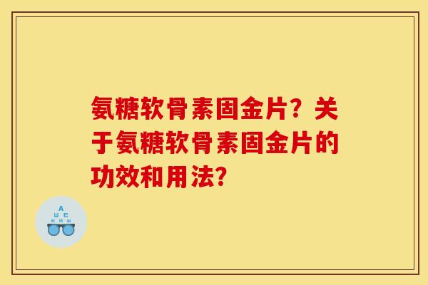 氨糖软骨素固金片？关于氨糖软骨素固金片的功效和用法？