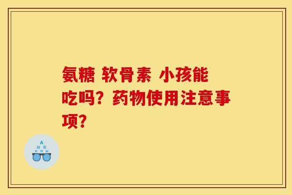 氨糖 软骨素 小孩能吃吗？药物使用注意事项？