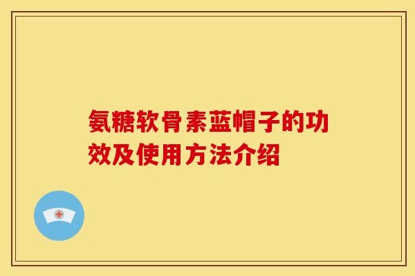 氨糖软骨素蓝帽子的功效及使用方法介绍