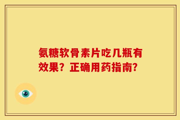 氨糖软骨素片吃几瓶有效果？正确用药指南？