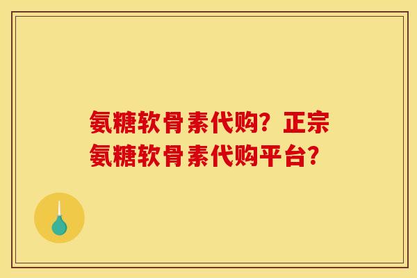 氨糖软骨素代购？正宗氨糖软骨素代购平台？