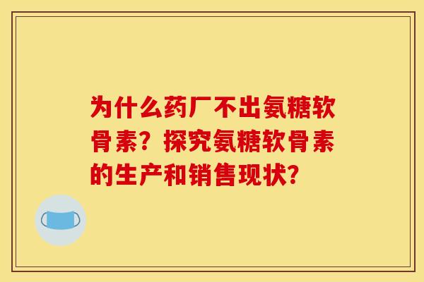 为什么药厂不出氨糖软骨素？探究氨糖软骨素的生产和销售现状？