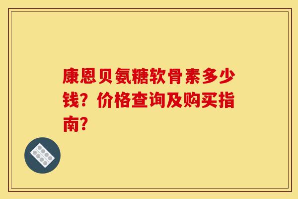 康恩贝氨糖软骨素多少钱？价格查询及购买指南？
