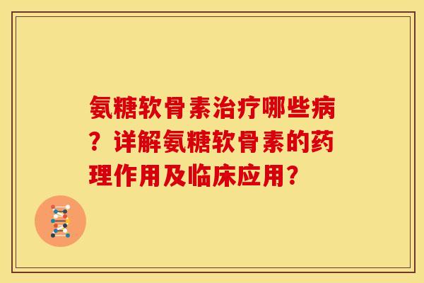 氨糖软骨素治疗哪些病？详解氨糖软骨素的药理作用及临床应用？