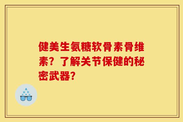 健美生氨糖软骨素骨维素？了解关节保健的秘密武器？