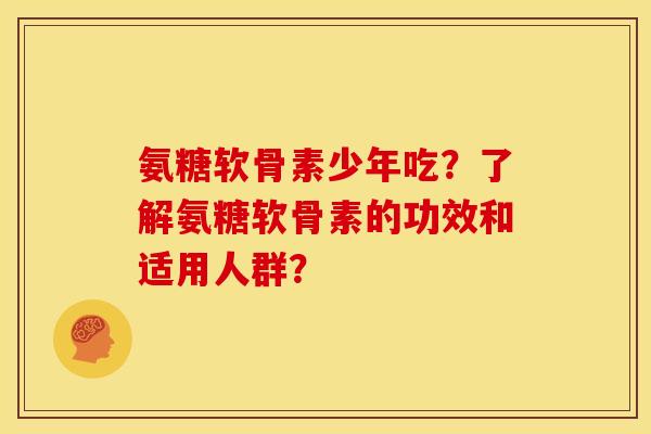 氨糖软骨素少年吃？了解氨糖软骨素的功效和适用人群？