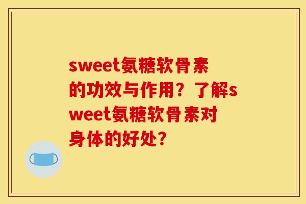 sweet氨糖软骨素的功效与作用？了解sweet氨糖软骨素对身体的好处？