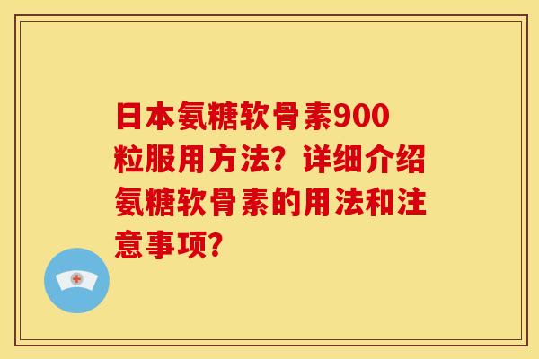 日本氨糖软骨素900粒服用方法？详细介绍氨糖软骨素的用法和注意事项？