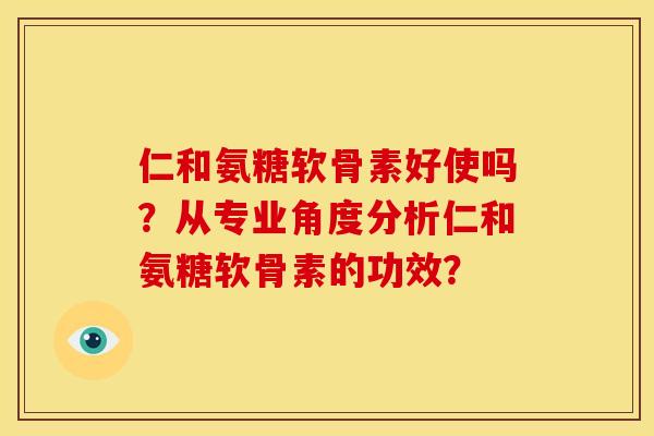 仁和氨糖软骨素好使吗？从专业角度分析仁和氨糖软骨素的功效？