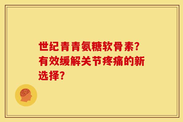 世纪青青氨糖软骨素？有效缓解关节疼痛的新选择？