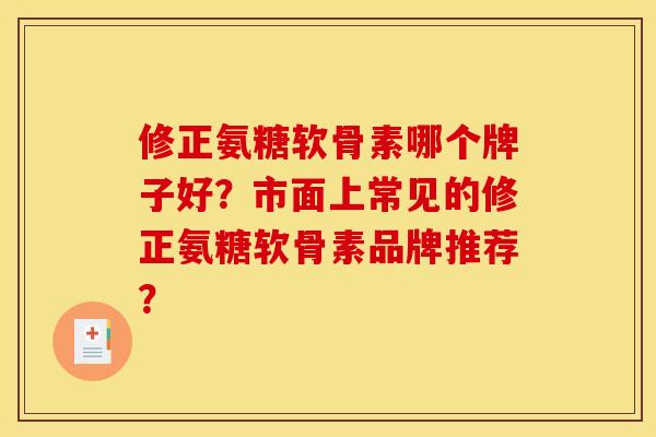 修正氨糖软骨素哪个牌子好？市面上常见的修正氨糖软骨素品牌推荐？